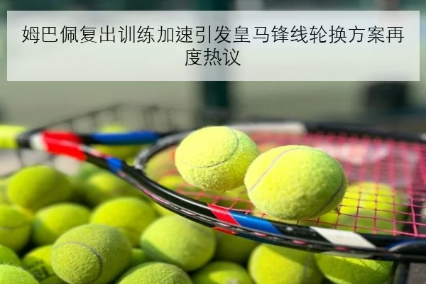 姆巴佩复出训练加速引发皇马锋线轮换方案再度热议