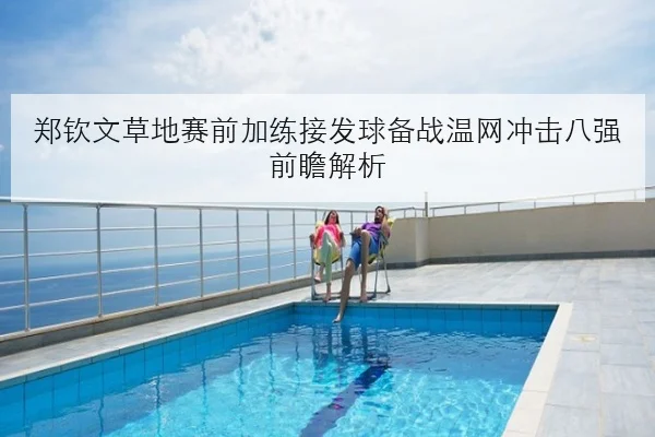 郑钦文草地赛前加练接发球备战温网冲击八强前瞻解析