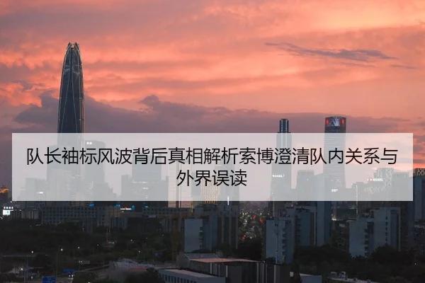 队长袖标风波背后真相解析索博澄清队内关系与外界误读